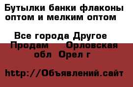 Бутылки,банки,флаконы,оптом и мелким оптом. - Все города Другое » Продам   . Орловская обл.,Орел г.